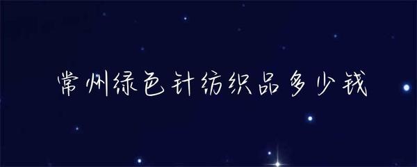 常州綠色針紡織品價(jià)格解析 品種、市場(chǎng)與價(jià)格區(qū)間